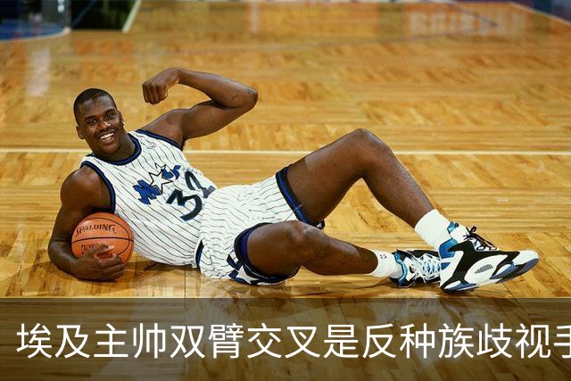 埃及主帅双臂交叉是反种族歧视手势，本场主裁曾因维尼修斯启用过